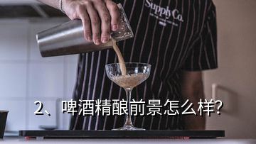 2、啤酒精釀前景怎么樣？