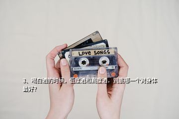 3、喝白酒的時候，低度酒和高度酒，到底哪一個對身體最好？