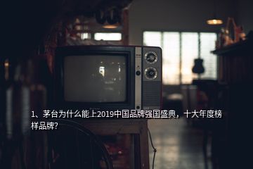 1、茅臺(tái)為什么能上2019中國品牌強(qiáng)國盛典，十大年度榜樣品牌？