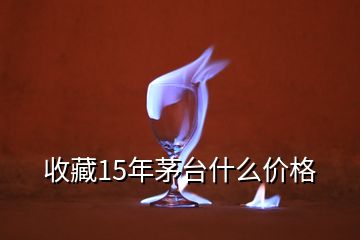 收藏15年茅臺什么價格