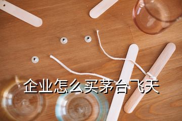 企業(yè)怎么買(mǎi)茅臺(tái)飛天