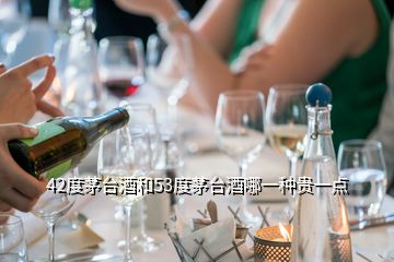 42度茅臺(tái)酒和53度茅臺(tái)酒哪一種貴一點(diǎn)