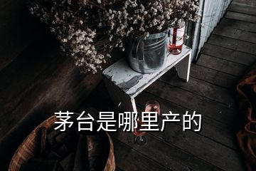 茅臺是哪里產(chǎn)的