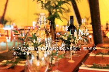 2、茅臺宣布53度飛天茅臺1499元/瓶限價銷售，市場價格還會上漲嗎？