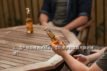 2、國(guó)產(chǎn)哪些啤酒是精釀，雪花啤酒到底算不算好啤酒？