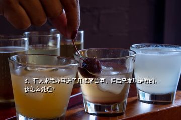 3、有人求我辦事送了幾瓶茅臺(tái)酒，但后來發(fā)現(xiàn)是假的，該怎么處理？