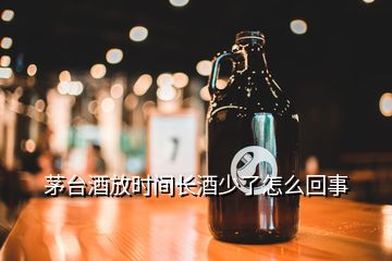 茅臺酒放時間長酒少了怎么回事