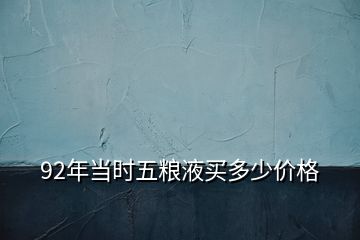 92年當(dāng)時(shí)五糧液買多少價(jià)格