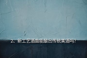 2、新工藝酒曲能釀出傳統(tǒng)美酒嗎？