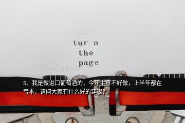 5、我是做進(jìn)口葡萄酒的，今年生意不好做，上半年都在虧本，請問大家有什么好的建議？