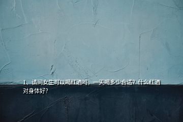 1、請(qǐng)問(wèn)女生可以喝紅酒嗎，一天喝多少合適？什么紅酒對(duì)身體好？