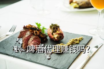 1、啤酒代理賺錢嗎？