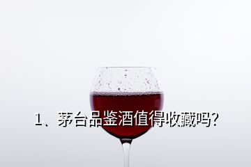 1、茅臺(tái)品鑒酒值得收藏嗎？