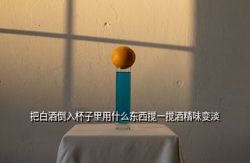 把白酒倒入杯子里用什么東西攪一攪酒精味變淡