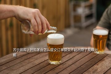 蘇寧易購上搶購茅臺怎么提交訂單提交不起出現(xiàn)了花唄分期