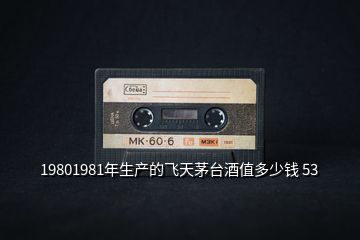 19801981年生產(chǎn)的飛天茅臺酒值多少錢 53