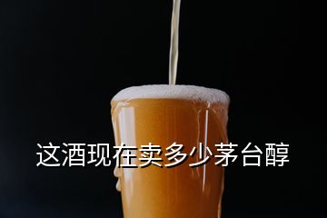 這酒現(xiàn)在賣(mài)多少茅臺(tái)醇