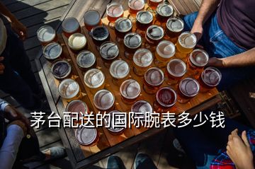 茅臺(tái)配送的國際腕表多少錢