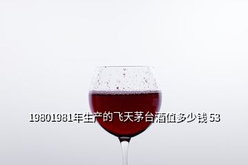 19801981年生產(chǎn)的飛天茅臺(tái)酒值多少錢 53