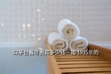 52茅臺醬世貴賓多少錢一箱 1935年的