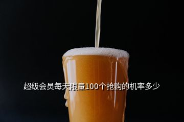 超級(jí)會(huì)員每天限量100個(gè)搶購(gòu)的機(jī)率多少