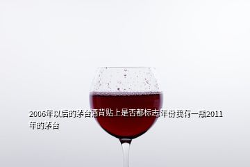 2006年以后的茅臺(tái)酒背貼上是否都標(biāo)志年份我有一瓶2011年的茅臺(tái)