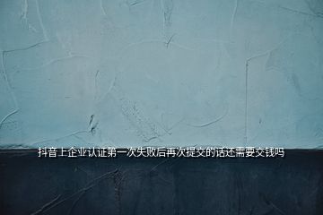 抖音上企業(yè)認(rèn)證第一次失敗后再次提交的話還需要交錢嗎