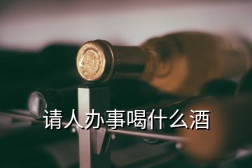 請(qǐng)人辦事喝什么酒