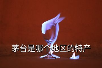 茅臺是哪個地區(qū)的特產(chǎn)