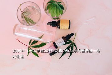 2004年飛天牌茅臺(tái)怎樣鑒別真?zhèn)魏芗卑“∫敿?xì)一點(diǎn)哈謝謝