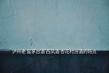 瀘州老 窖茅臺酒 西鳳酒 杏花村汾酒的特點(diǎn)