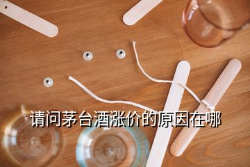 請(qǐng)問(wèn)茅臺(tái)酒漲價(jià)的原因在哪