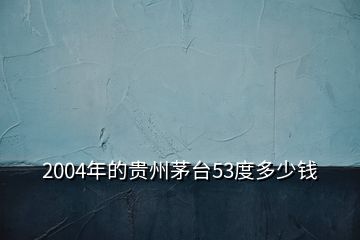 2004年的貴州茅臺53度多少錢