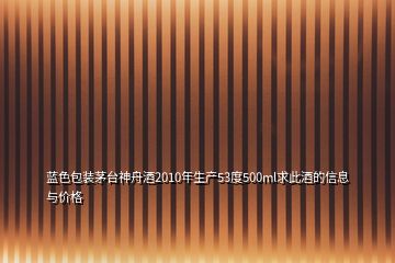 藍(lán)色包裝茅臺神舟酒2010年生產(chǎn)53度500ml求此酒的信息與價格