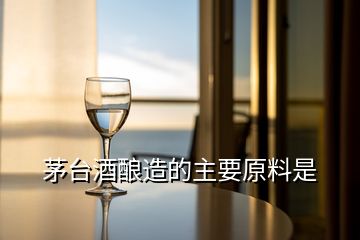 茅臺(tái)酒釀造的主要原料是