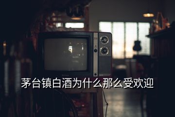 茅臺鎮(zhèn)白酒為什么那么受歡迎