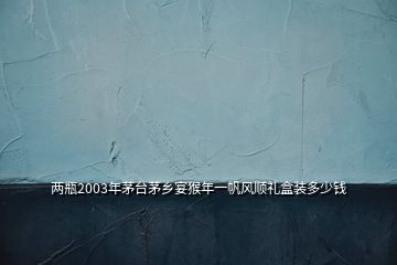 兩瓶2003年茅臺茅鄉(xiāng)宴猴年一帆風(fēng)順禮盒裝多少錢