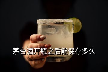 茅臺酒開瓶之后能保存多久