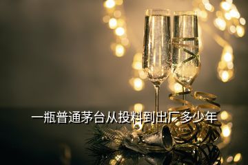 一瓶普通茅臺從投料到出廠多少年