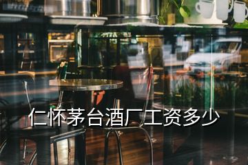 仁懷茅臺酒廠工資多少