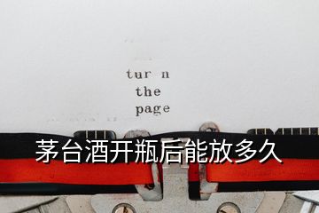 茅臺(tái)酒開瓶后能放多久