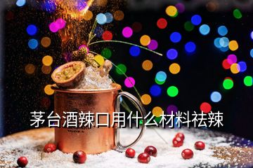 茅臺(tái)酒辣口用什么材料祛辣