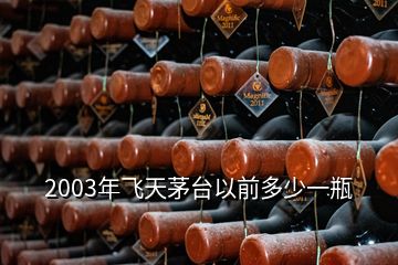 2003年飛天茅臺(tái)以前多少一瓶