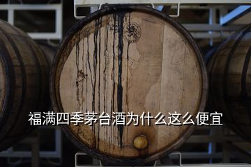 福滿四季茅臺酒為什么這么便宜