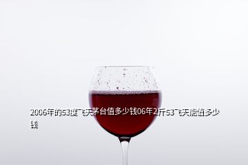 2006年的53度飛天茅臺(tái)值多少錢(qián)06年2斤53飛天能值多少錢(qián)