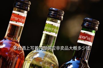 茅臺(tái)酒上寫著內(nèi)部供應(yīng)非賣品大概多少錢