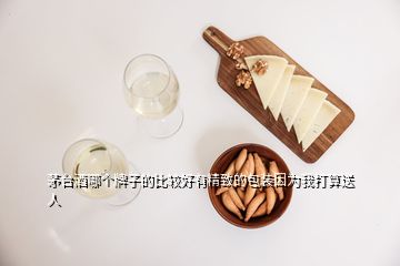 茅臺酒哪個牌子的比較好有精致的包裝因為我打算送人