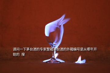 請(qǐng)問(wèn)一下茅臺(tái)酒的專家整箱茅臺(tái)酒的外箱編號(hào)是從哪年開始的  搜