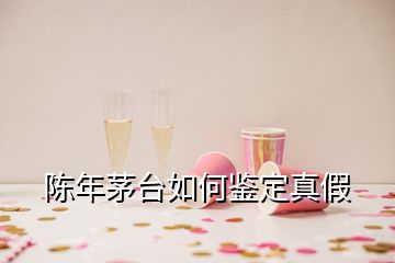 陳年茅臺如何鑒定真假