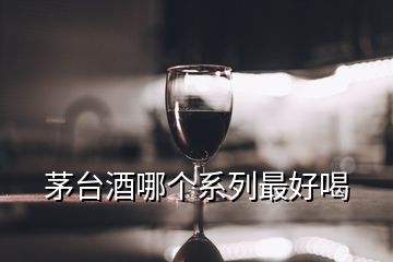 茅臺(tái)酒哪個(gè)系列最好喝